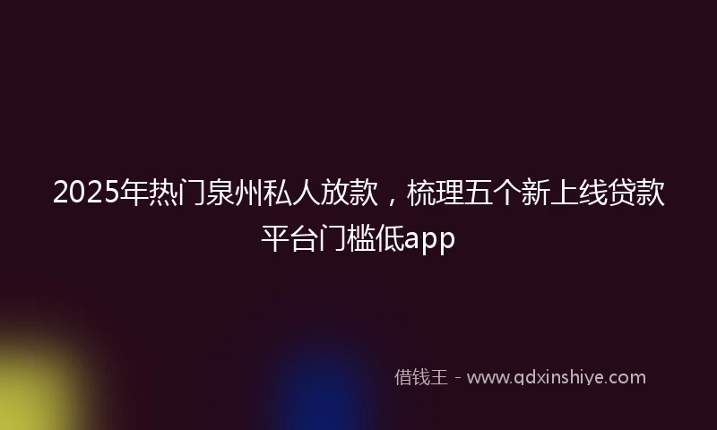 2025年热门泉州私人放款，梳理五个新上线贷款平台门槛低app