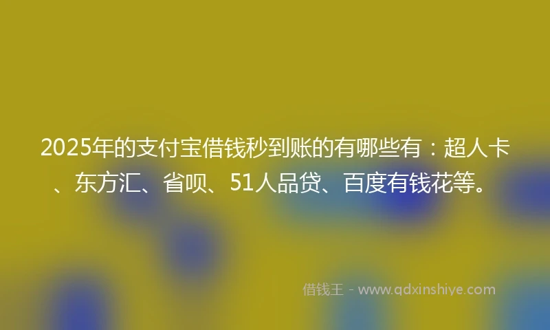 2025年的支付宝借钱秒到账的有哪些有：超人卡、东方汇、省呗、51人品贷、百度有钱花等。