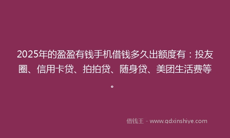 2025年的盈盈有钱手机借钱多久出额度有：投友圈、信用卡贷、拍拍贷、随身贷、美团生活费等。