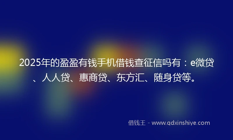 2025年的盈盈有钱手机借钱查征信吗有:e微贷、人人贷、惠商贷、东方汇、随身贷等。