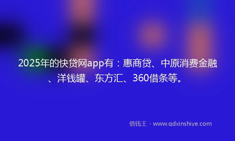2025年的快贷网app有：惠商贷、中原消费金融、洋钱罐、东方汇、360借条等。