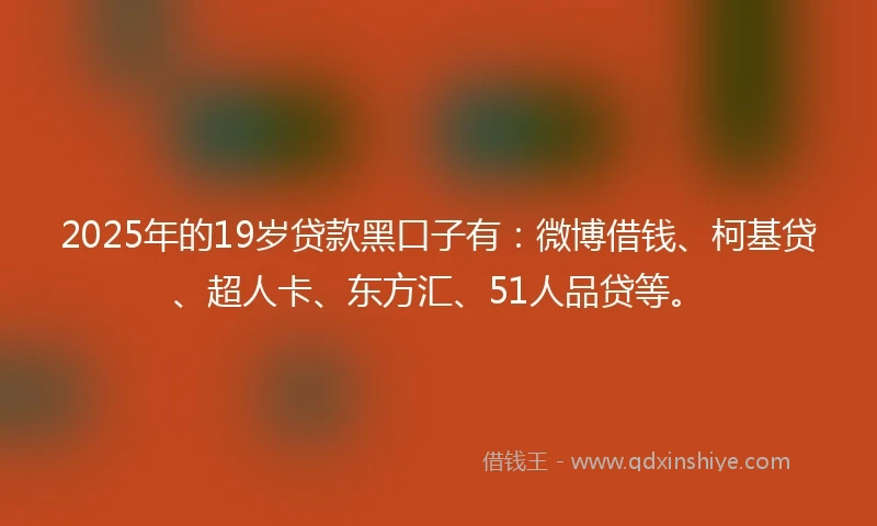 2025年的19岁贷款黑口子有：微博借钱、柯基贷、超人卡、东方汇、51人品贷等。