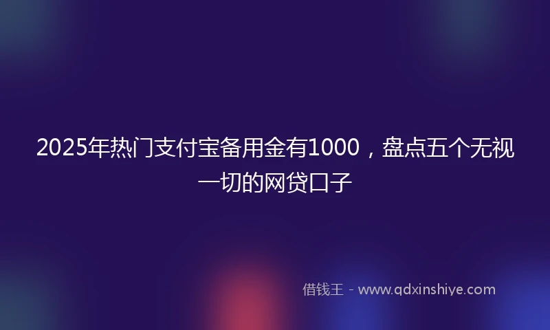 2025年热门支付宝备用金有1000，盘点五个无视一切的网贷口子