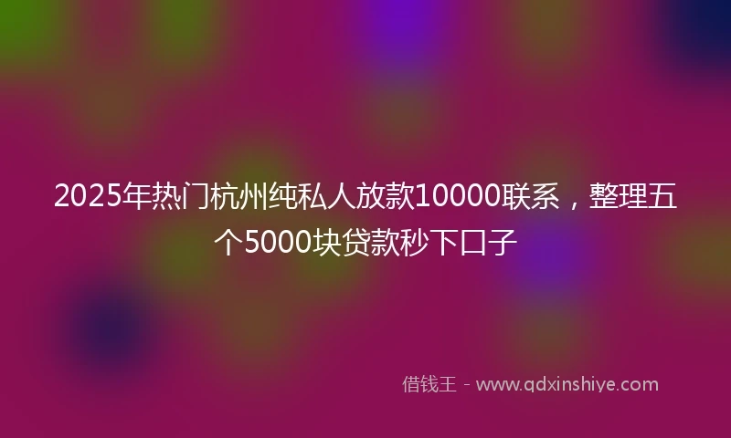 2025年热门杭州纯私人放款10000联系，整理五个5000块贷款秒下口子
