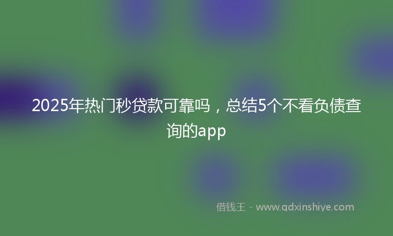 2025年热门秒贷款可靠吗，总结5个不看负债查询的app