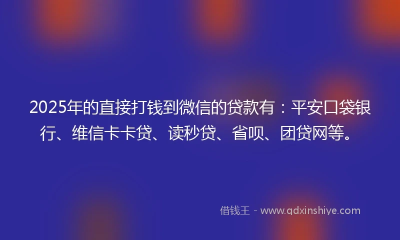 2025年的直接打钱到微信的贷款有：平安口袋银行、维信卡卡贷、读秒贷、省呗、团贷网等。