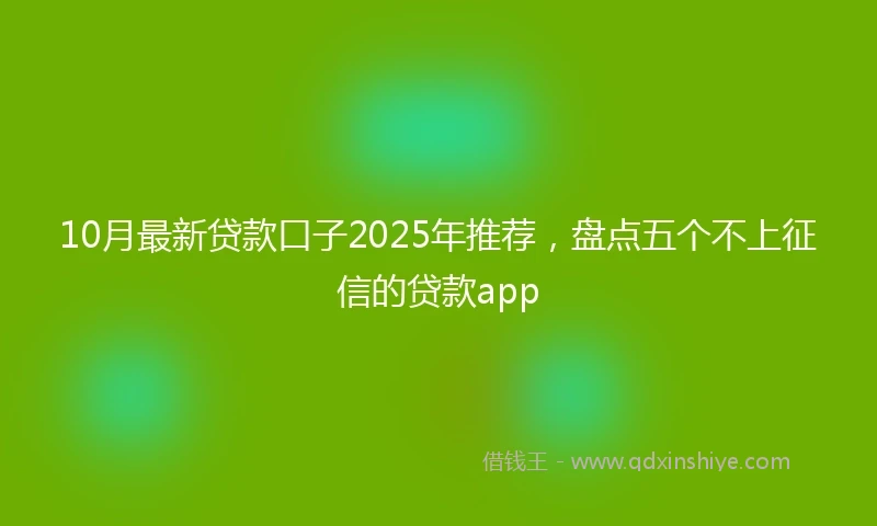 10月最新贷款口子2025年推荐，盘点五个不上征信的贷款app