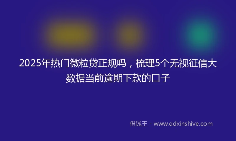 2025年热门微粒贷正规吗，梳理5个无视征信大数据当前逾期下款的口子