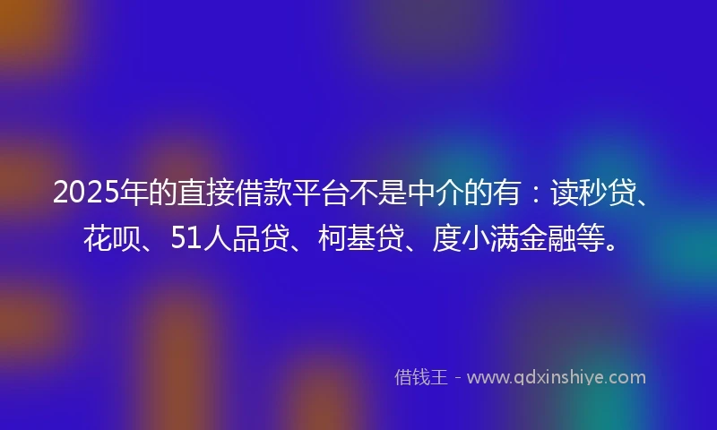 2025年的直接借款平台不是中介的有:读秒贷、花呗、51人品贷、柯基贷、度小满金融等。