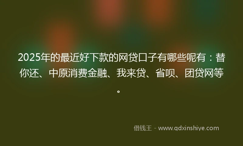 2025年的最近好下款的网贷口子有哪些呢有：替你还、中原消费金融、我来贷、省呗、团贷网等。