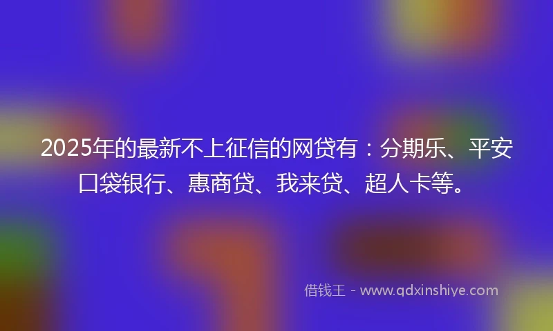 2025年的最新不上征信的网贷有：分期乐、平安口袋银行、惠商贷、我来贷、超人卡等。