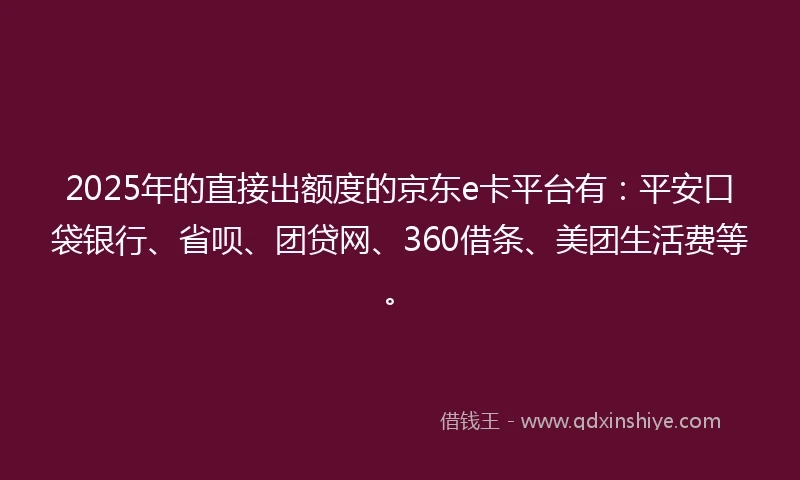 2025年的直接出额度的京东e卡平台有：平安口袋银行、省呗、团贷网、360借条、美团生活费等。
