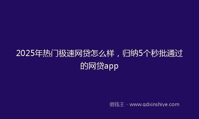2025年热门极速网贷怎么样，归纳5个秒批通过的网贷app