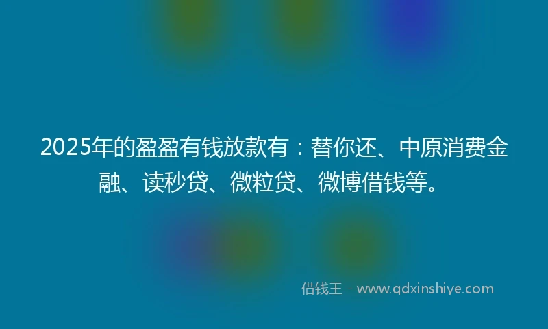 2025年的盈盈有钱放款有：替你还、中原消费金融、读秒贷、微粒贷、微博借钱等。