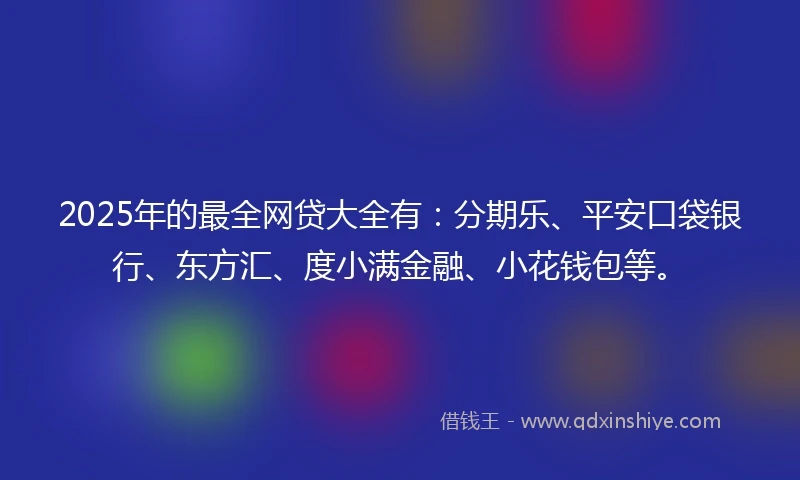 2025年的最全网贷大全有：分期乐、平安口袋银行、东方汇、度小满金融、小花钱包等。