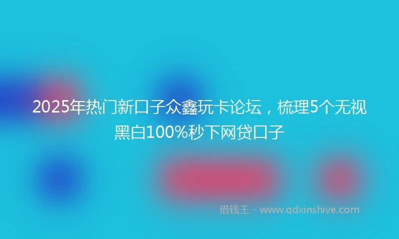 2025年热门新口子众鑫玩卡论坛，梳理5个无视黑白100%秒下网贷口子