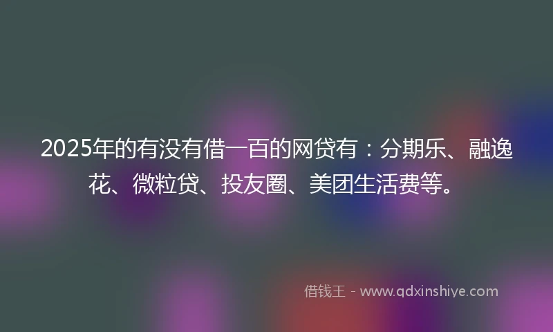 2025年的有没有借一百的网贷有：分期乐、融逸花、微粒贷、投友圈、美团生活费等。