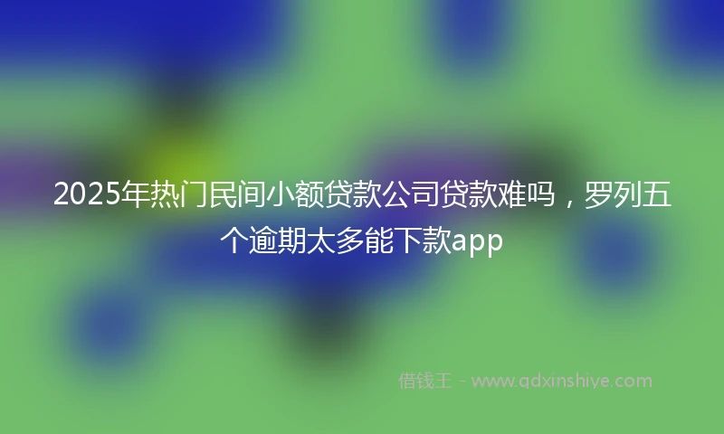 2025年热门民间小额贷款公司贷款难吗，罗列五个逾期太多能下款app