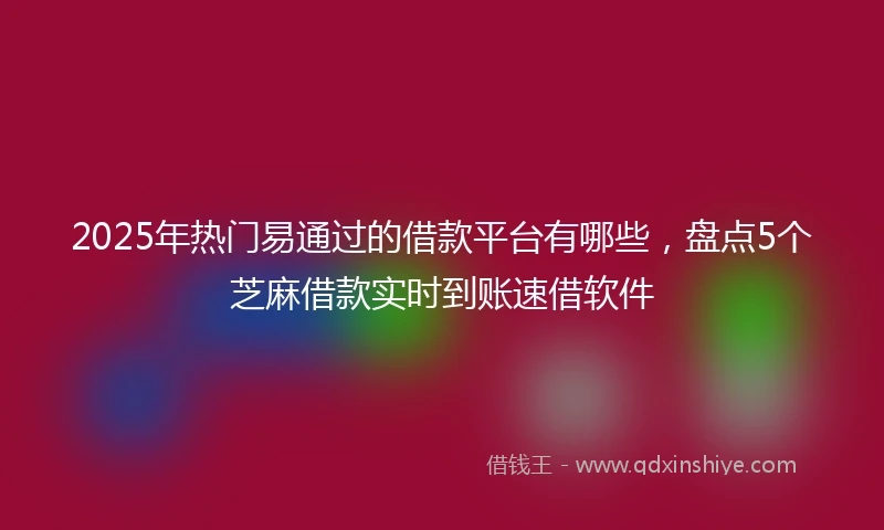 2025年热门易通过的借款平台有哪些，盘点5个芝麻借款实时到账速借软件