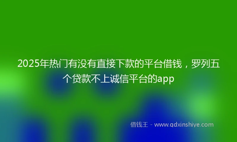 2025年热门有没有直接下款的平台借钱，罗列五个贷款不上诚信平台的app