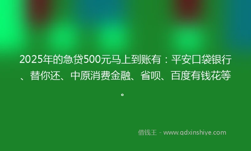 2025年的急贷500元马上到账有：平安口袋银行、替你还、中原消费金融、省呗、百度有钱花等。