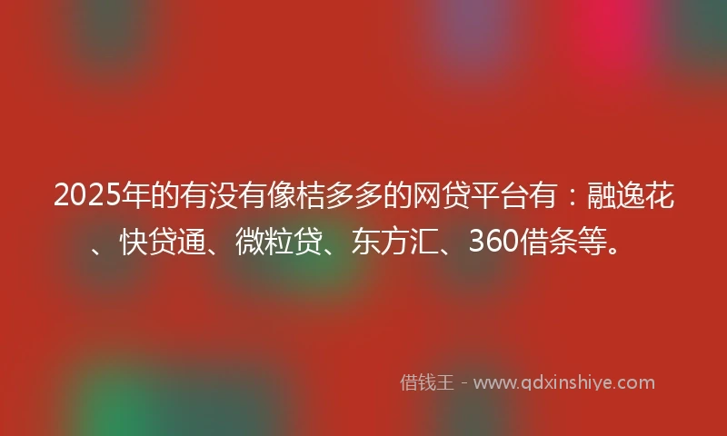 2025年的有没有像桔多多的网贷平台有：融逸花、快贷通、微粒贷、东方汇、360借条等。