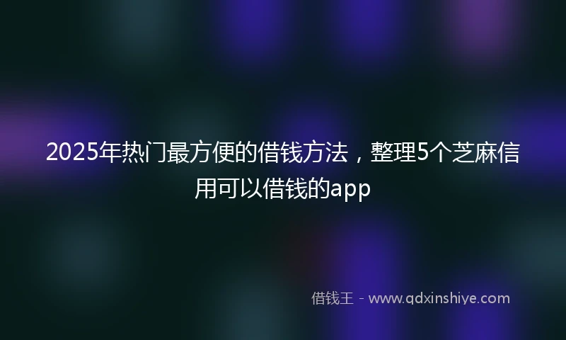 2025年热门最方便的借钱方法，整理5个芝麻信用可以借钱的app