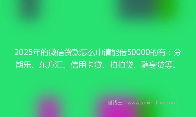 2025年的微信贷款怎么申请能借50000的有：分期乐、东方汇、信用卡贷、拍拍贷、随身贷等。