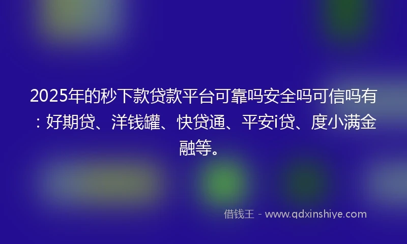 2025年的秒下款贷款平台可靠吗安全吗可信吗有：好期贷、洋钱罐、快贷通、平安i贷、度小满金融等。