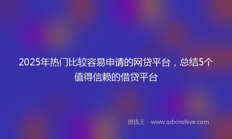 2025年热门比较容易申请的网贷平台，总结5个值得信赖的借贷平台