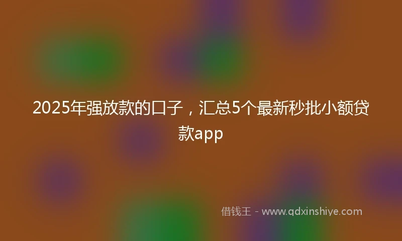2025年强放款的口子，汇总5个最新秒批小额贷款app