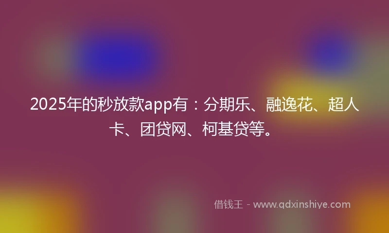 2025年的秒放款app有：分期乐、融逸花、超人卡、团贷网、柯基贷等。