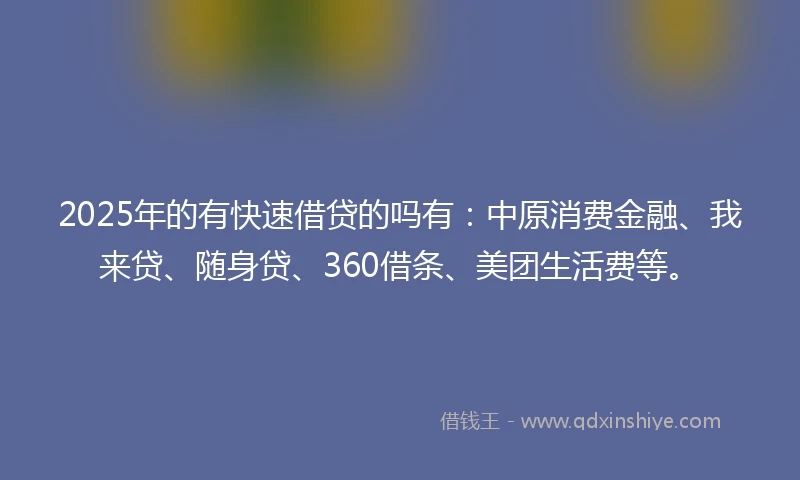 2025年的有快速借贷的吗有：中原消费金融、我来贷、随身贷、360借条、美团生活费等。