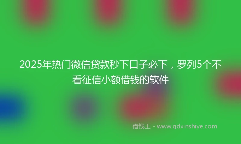 2025年热门微信贷款秒下口子必下，罗列5个不看征信小额借钱的软件