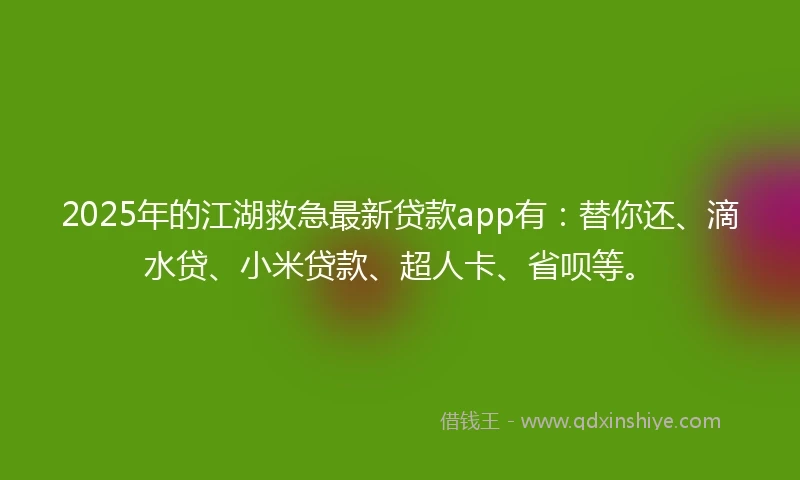 2025年的江湖救急最新贷款app有：替你还、滴水贷、小米贷款、超人卡、省呗等。