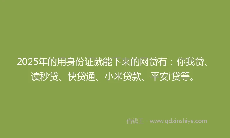 2025年的用身份证就能下来的网贷有：你我贷、读秒贷、快贷通、小米贷款、平安i贷等。
