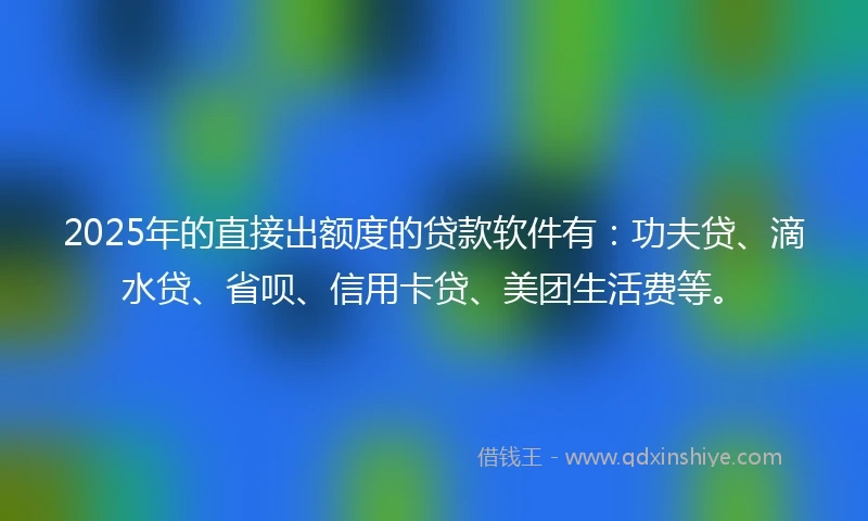 2025年的直接出额度的贷款软件有：功夫贷、滴水贷、省呗、信用卡贷、美团生活费等。