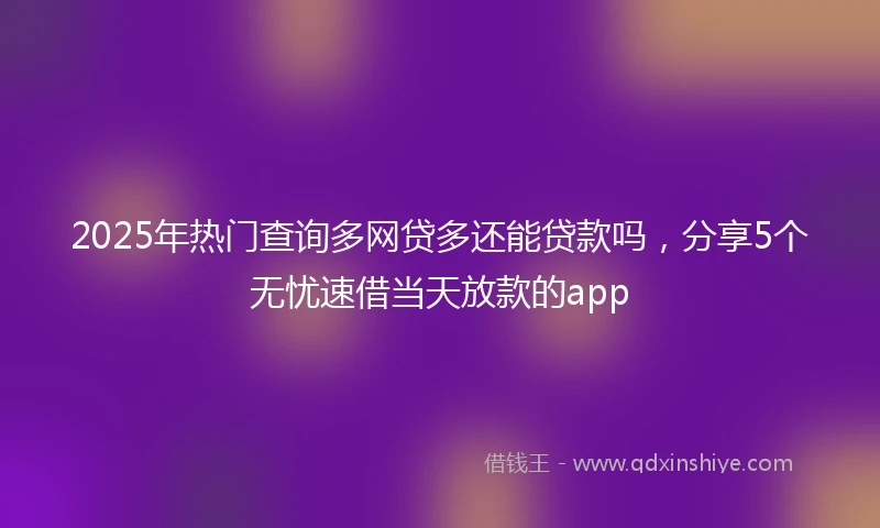 2025年热门查询多网贷多还能贷款吗，分享5个无忧速借当天放款的app