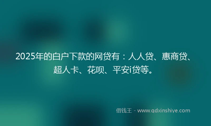 2025年的白户下款的网贷有：人人贷、惠商贷、超人卡、花呗、平安i贷等。