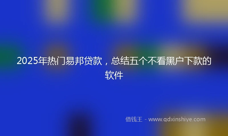 2025年热门易邦贷款，总结五个不看黑户下款的软件