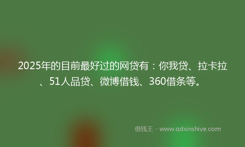 2025年的目前最好过的网贷有：你我贷、拉卡拉、51人品贷、微博借钱、360借条等。