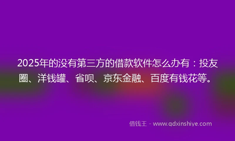2025年的没有第三方的借款软件怎么办有：投友圈、洋钱罐、省呗、京东金融、百度有钱花等。