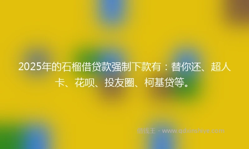 2025年的石榴借贷款强制下款有：替你还、超人卡、花呗、投友圈、柯基贷等。