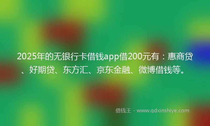 2025年的无银行卡借钱app借200元有：惠商贷、好期贷、东方汇、京东金融、微博借钱等。