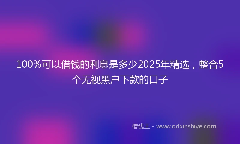 100%可以借钱的利息是多少2025年精选，整合5个无视黑户下款的口子