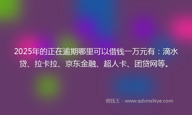 2025年的正在逾期哪里可以借钱一万元有：滴水贷、拉卡拉、京东金融、超人卡、团贷网等。