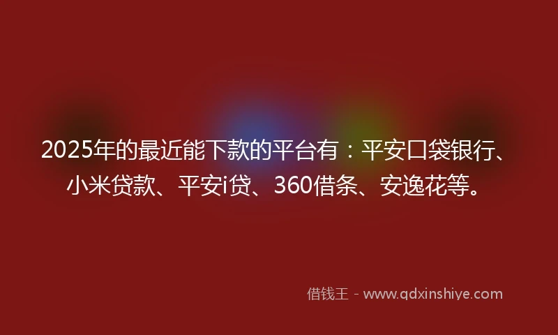 2025年的最近能下款的平台有：平安口袋银行、小米贷款、平安i贷、360借条、安逸花等。