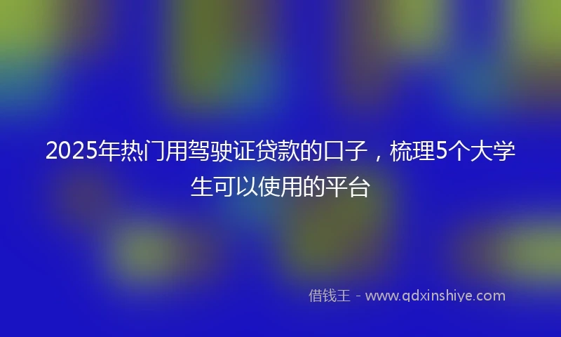 2025年热门用驾驶证贷款的口子，梳理5个大学生可以使用的平台