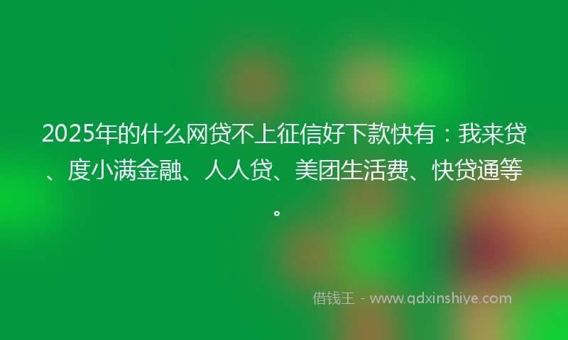 2025年的什么网贷不上征信好下款快有：我来贷、度小满金融、人人贷、美团生活费、快贷通等。