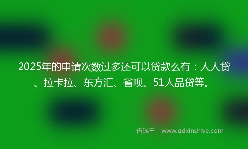 2025年的申请次数过多还可以贷款么有：人人贷、拉卡拉、东方汇、省呗、51人品贷等。